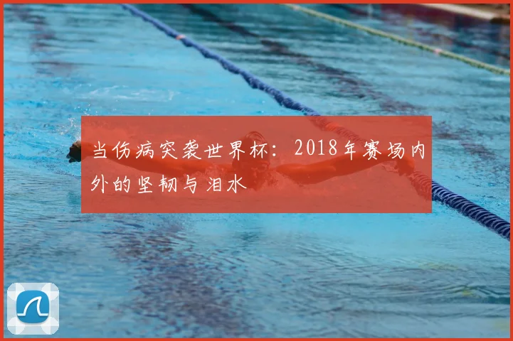 当伤病突袭世界杯：2018年赛场内外的坚韧与泪水