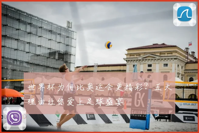 世界杯为何比奥运会更精彩?五大理由让你爱上足球盛宴