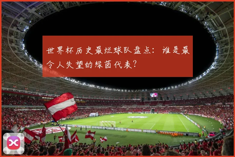 世界杯历史最烂球队盘点：谁是最令人失望的绿茵代表？