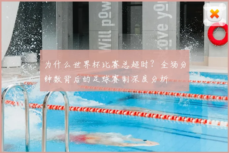 为什么世界杯比赛总超时?全场分钟数背后的足球赛制深度分析