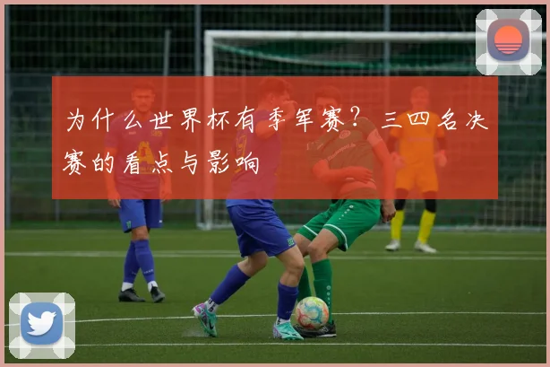 为什么世界杯有季军赛?三四名决赛的看点与影响