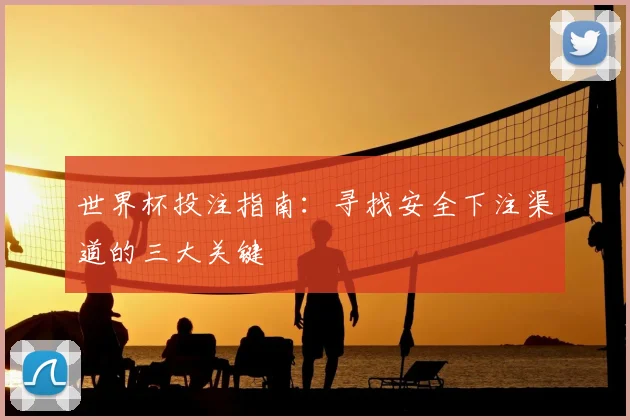 世界杯投注指南：寻找安全下注渠道的三大关键