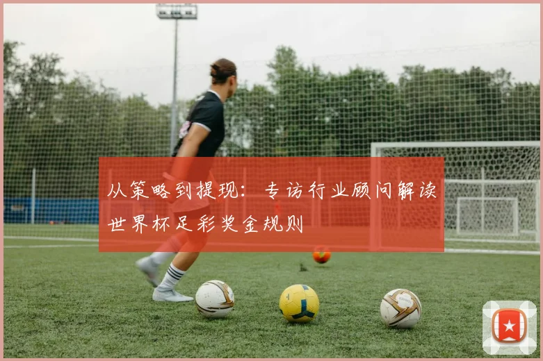从策略到提现：专访行业顾问解读世界杯足彩奖金规则