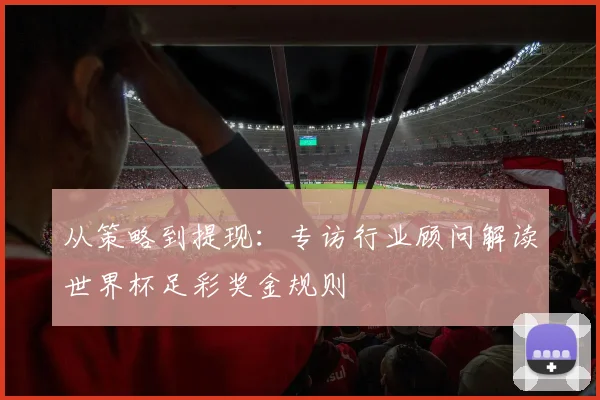 从策略到提现：专访行业顾问解读世界杯足彩奖金规则
