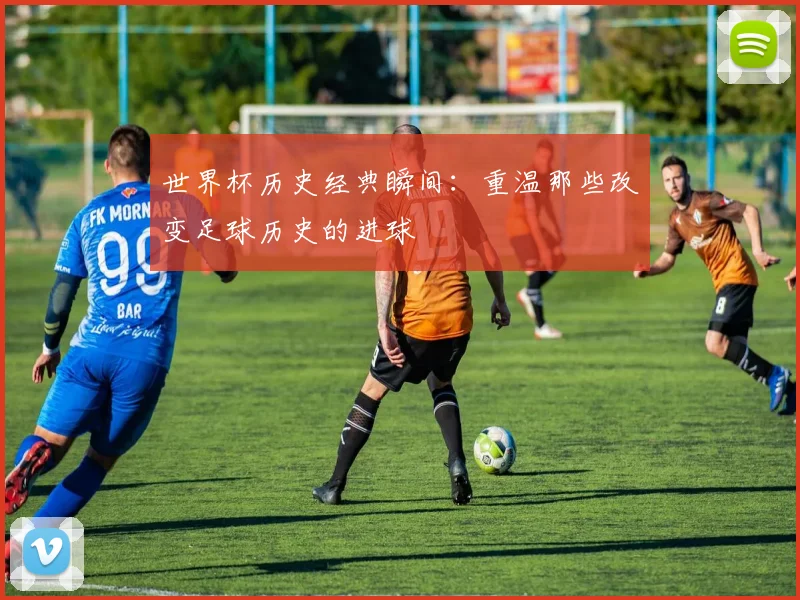 世界杯历史经典瞬间：重温那些改变足球历史的进球