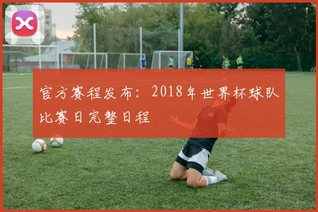 官方赛程发布：2018年世界杯球队比赛日完整日程