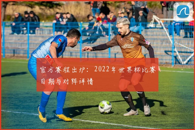 官方赛程出炉:2022年世界杯比赛日期与对阵详情