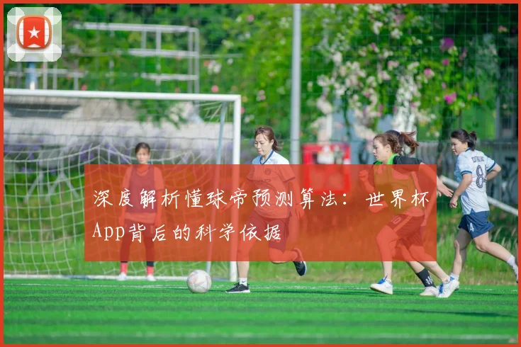 深度解析懂球帝预测算法：世界杯App背后的科学依据