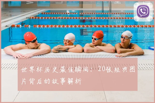 世界杯历史最佳瞬间：20张经典图片背后的故事解析
