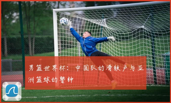男篮世界杯:中国队的滑铁卢与亚洲篮球的警钟