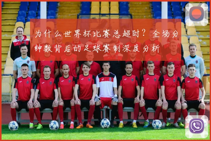 为什么世界杯比赛总超时?全场分钟数背后的足球赛制深度分析