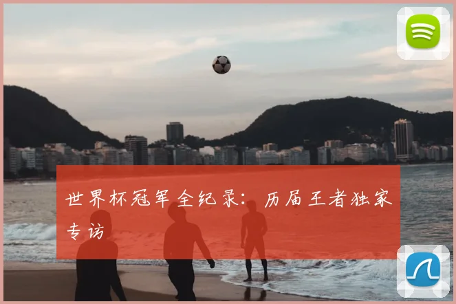 世界杯冠军全纪录:历届王者独家专访