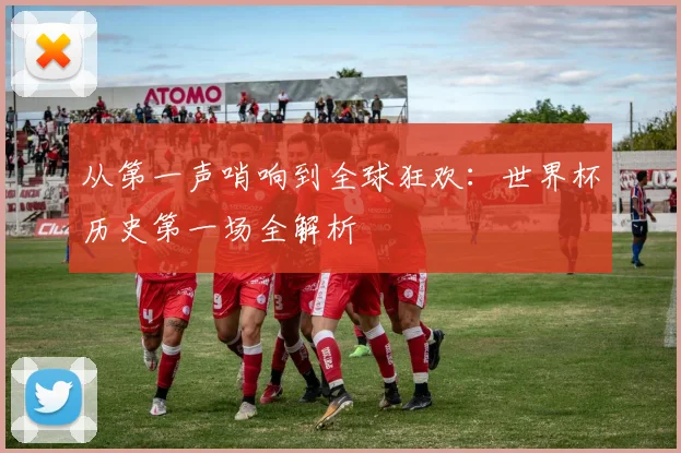 从第一声哨响到全球狂欢：世界杯历史第一场全解析