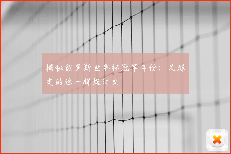 揭秘俄罗斯世界杯冠军年份:足球史的这一辉煌时刻