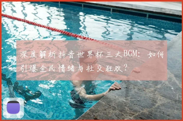 深度解析抖音世界杯三大BGM:如何引爆全民情绪与社交狂欢?