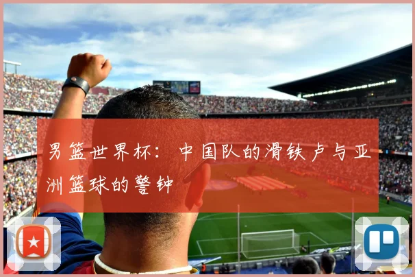 男篮世界杯:中国队的滑铁卢与亚洲篮球的警钟