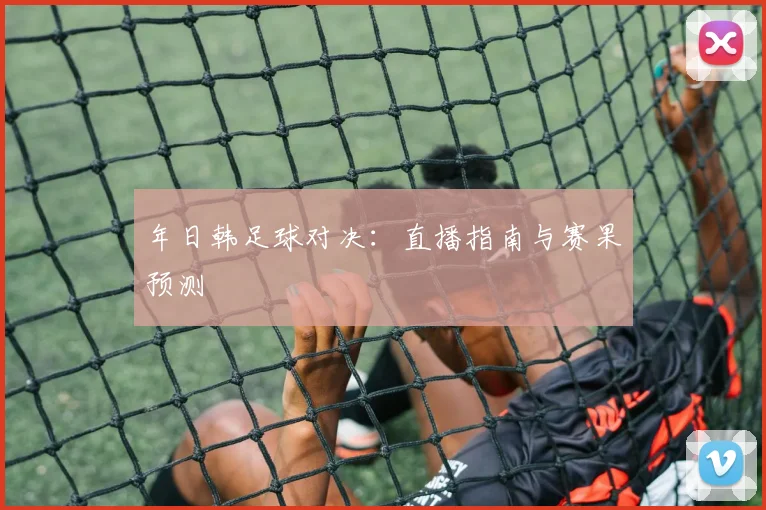 年日韩足球对决：直播指南与赛果预测
