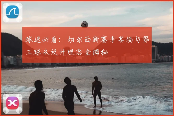 球迷必看：切尔西新赛季客场与第三球衣设计理念全揭秘