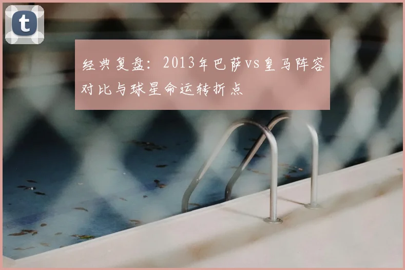 经典复盘：2013年巴萨vs皇马阵容对比与球星命运转折点