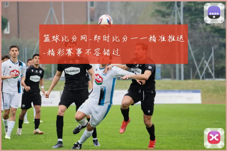 篮球比分网_即时比分一一精准推送_精彩赛事不容错过