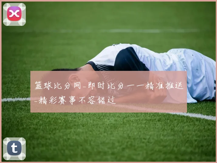 篮球比分网_即时比分一一精准推送_精彩赛事不容错过