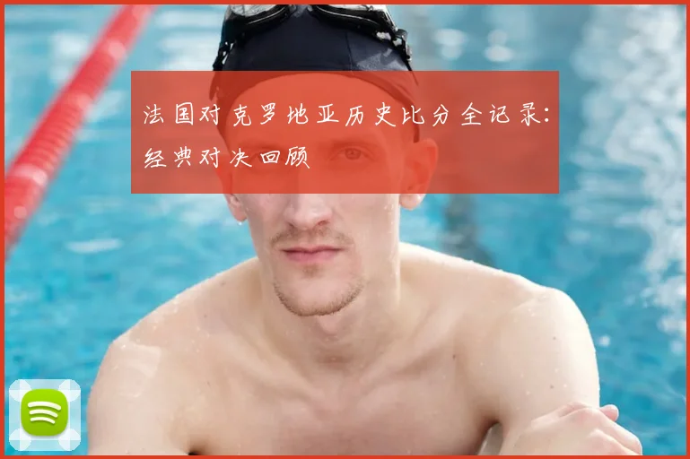 法国对克罗地亚历史比分全记录:经典对决回顾