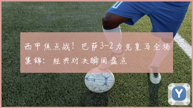 西甲焦点战!巴萨3-2力克皇马全场集锦:经典对决瞬间盘点