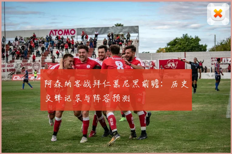 阿森纳客战拜仁慕尼黑前瞻：历史交锋记录与阵容预测