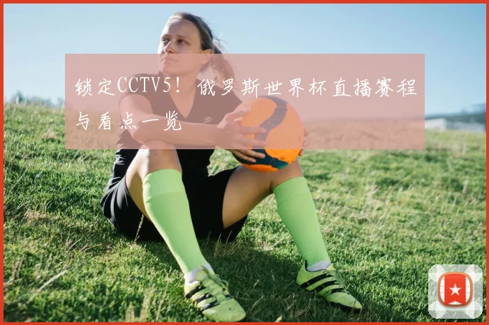 锁定CCTV5！俄罗斯世界杯直播赛程与看点一览