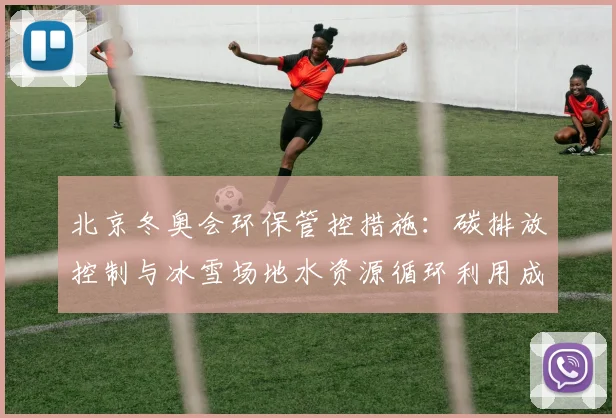 北京冬奥会环保管控措施:碳排放控制与冰雪场地水资源循环利用成效与挑战