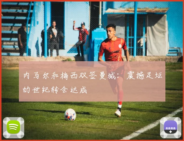 内马尔和梅西双签曼城：震撼足坛的世纪转会达成