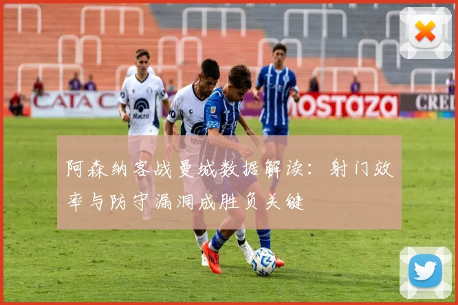 阿森纳客战曼城数据解读：射门效率与防守漏洞成胜负关键