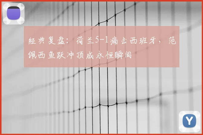 经典复盘：荷兰5-1痛击西班牙，范佩西鱼跃冲顶成永恒瞬间