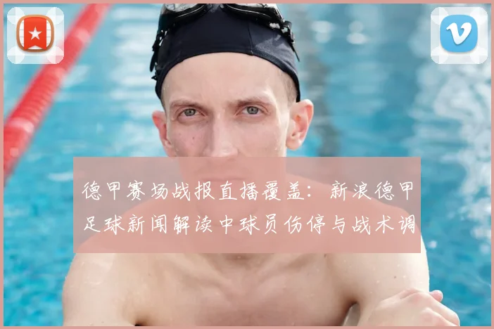 德甲赛场战报直播覆盖:新浪德甲足球新闻解读中球员伤停与战术调整影响出场名额