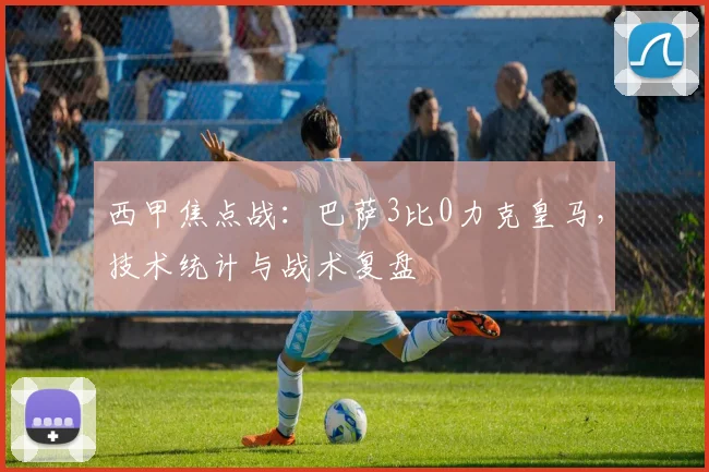 西甲焦点战:巴萨3比0力克皇马,技术统计与战术复盘
