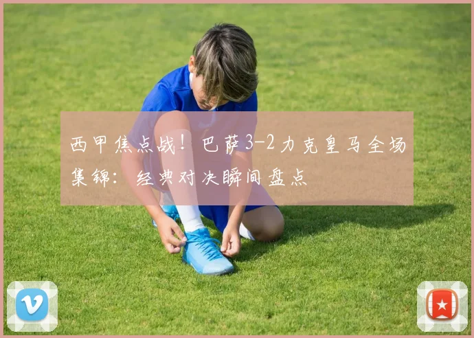 西甲焦点战!巴萨3-2力克皇马全场集锦:经典对决瞬间盘点