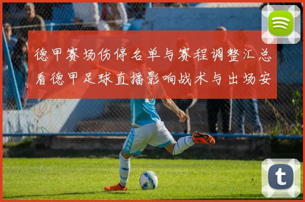 德甲赛场伤停名单与赛程调整汇总看德甲足球直播影响战术与出场安排