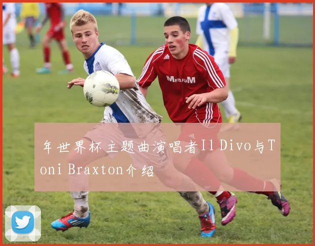 年世界杯主题曲演唱者Il Divo与Toni Braxton介绍